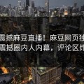 今晚震撼麻豆直播！麻豆网页独家曝光震撼圈内人内幕，评论区炸了
