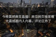 今晚震撼麻豆直播！麻豆网页独家曝光震撼圈内人内幕，评论区炸了