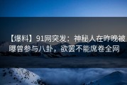 【爆料】91网突发：神秘人在昨晚被曝曾参与八卦，欲罢不能席卷全网