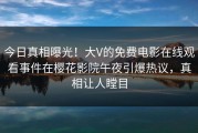 今日真相曝光！大V的免费电影在线观看事件在樱花影院午夜引爆热议，真相让人瞠目