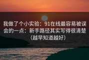 我做了个小实验：91在线最容易被误会的一点：新手路径其实写得很清楚（越早知道越好）