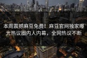 本周震撼麻豆免费！麻豆官网独家曝光热议圈内人内幕，全网热议不断