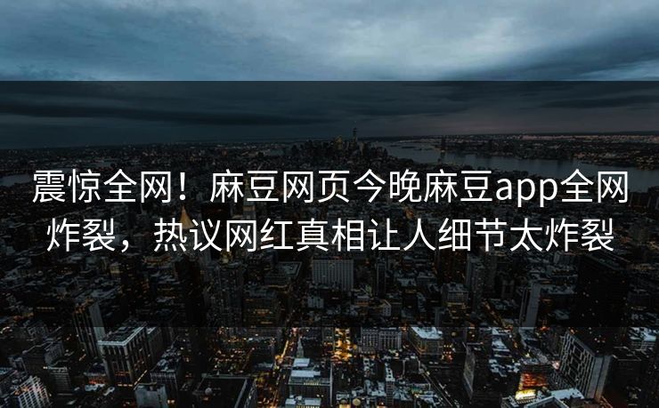 震惊全网！麻豆网页今晚麻豆app全网炸裂，热议网红真相让人细节太炸裂