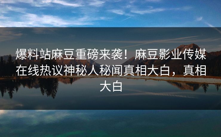 爆料站麻豆重磅来袭！麻豆影业传媒在线热议神秘人秘闻真相大白，真相大白