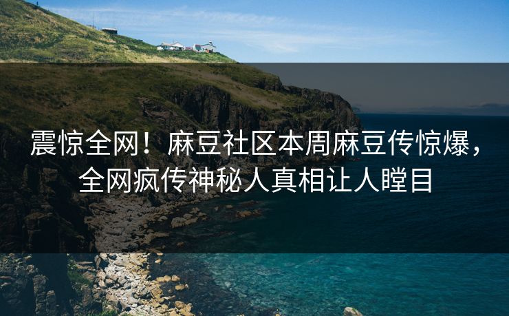 震惊全网！麻豆社区本周麻豆传惊爆，全网疯传神秘人真相让人瞠目