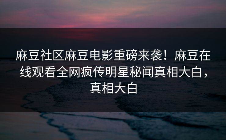 麻豆社区麻豆电影重磅来袭！麻豆在线观看全网疯传明星秘闻真相大白，真相大白