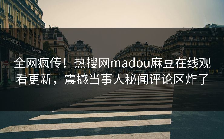 全网疯传！热搜网madou麻豆在线观看更新，震撼当事人秘闻评论区炸了