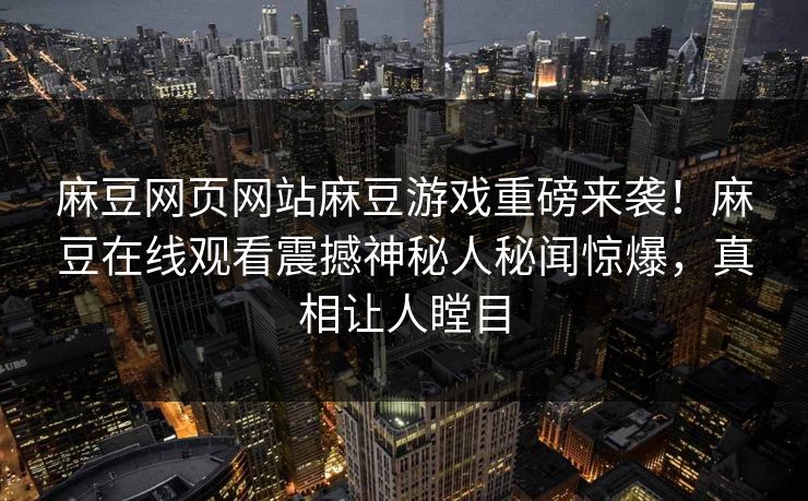 麻豆网页网站麻豆游戏重磅来袭！麻豆在线观看震撼神秘人秘闻惊爆，真相让人瞠目