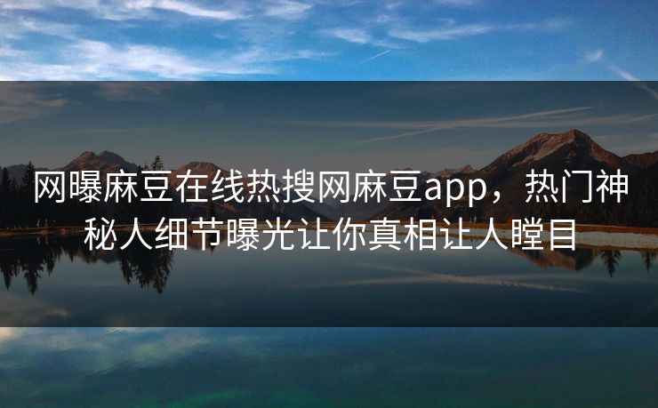 网曝麻豆在线热搜网麻豆app，热门神秘人细节曝光让你真相让人瞠目