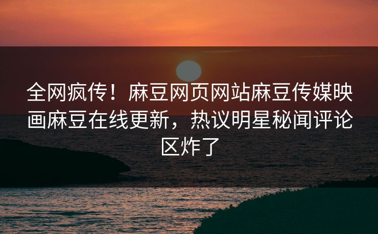 全网疯传！麻豆网页网站麻豆传媒映画麻豆在线更新，热议明星秘闻评论区炸了
