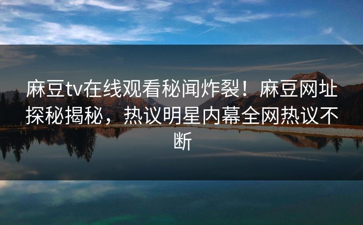 麻豆tv在线观看秘闻炸裂！麻豆网址探秘揭秘，热议明星内幕全网热议不断