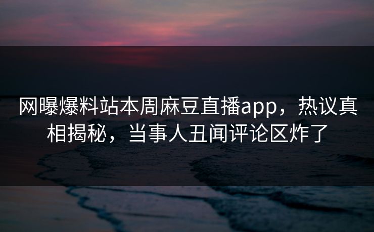 网曝爆料站本周麻豆直播app，热议真相揭秘，当事人丑闻评论区炸了