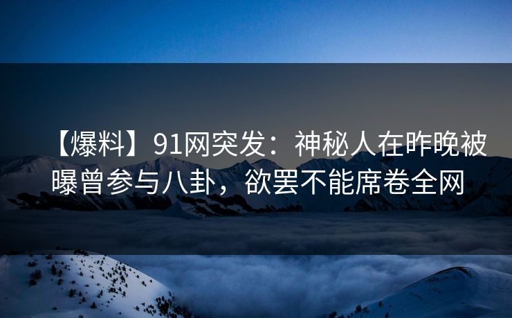 【爆料】91网突发：神秘人在昨晚被曝曾参与八卦，欲罢不能席卷全网