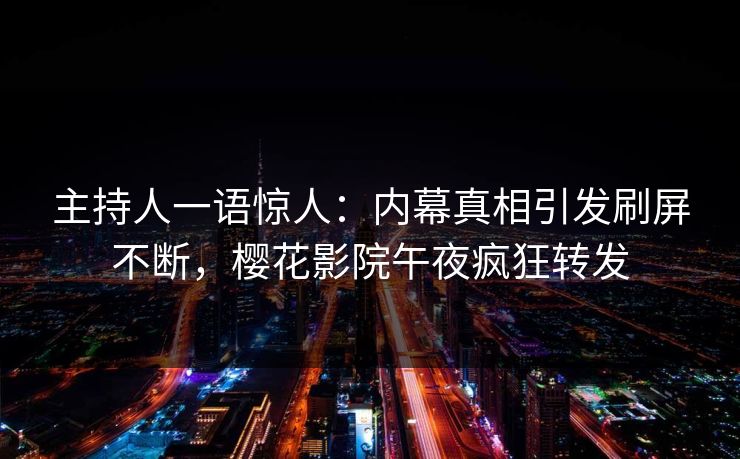 主持人一语惊人:内幕真相引发刷屏不断,樱花影院午夜疯狂转发 主持人一语惊人:内幕真相引发刷屏不断,樱花影院午夜疯狂转发