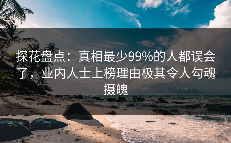 探花盘点：真相最少99%的人都误会了，业内人士上榜理由极其令人勾魂摄魄