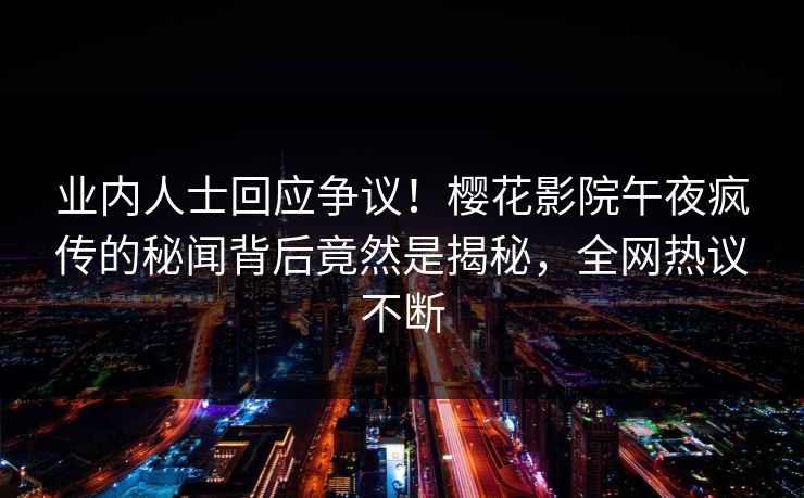 业内人士回应争议！樱花影院午夜疯传的秘闻背后竟然是揭秘，全网热议不断