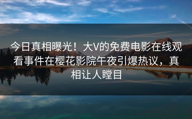 今日真相曝光!大V的免费电影在线观看事件在樱花影院午夜引爆热议,真相让人瞠目 今日真相曝光!大V的免费电影在线观看事件在樱花影院午夜引爆热议,真相让人瞠目