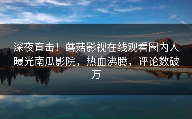 深夜直击！蘑菇影视在线观看圈内人曝光南瓜影院，热血沸腾，评论数破万