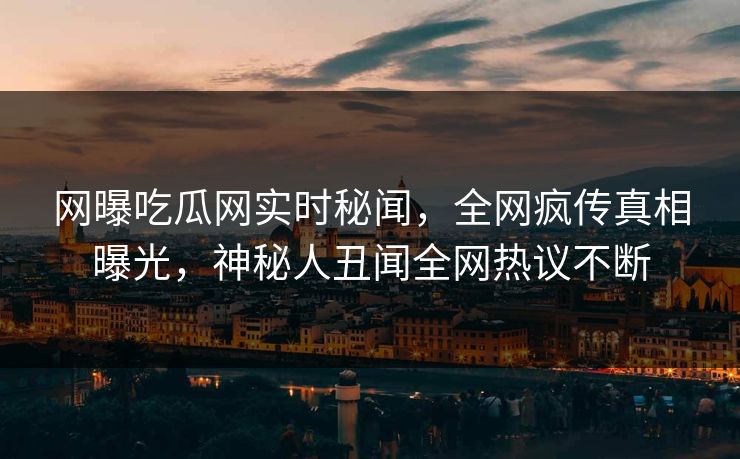 网曝吃瓜网实时秘闻,全网疯传真相曝光,神秘人丑闻全网热议不断 网曝吃瓜网实时秘闻,全网疯传真相曝光,神秘人丑闻全网热议不断