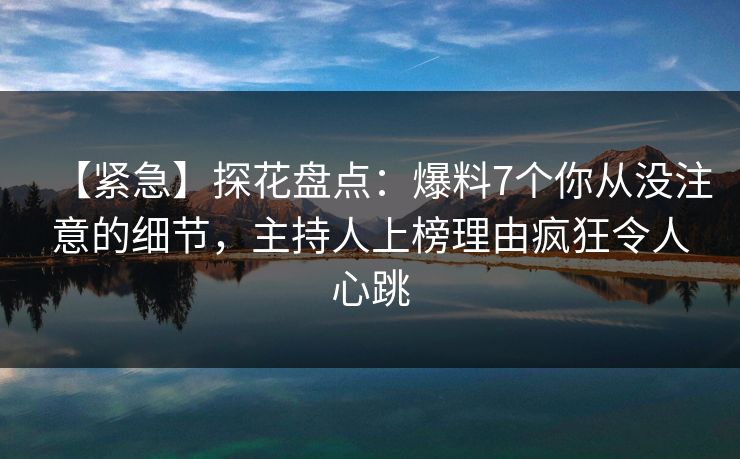 【紧急】探花盘点:爆料7个你从没注意的细节,主持人上榜理由疯狂令人心跳 【紧急】探花盘点:爆料7个你从没注意的细节,主持人上榜理由疯狂令人心跳