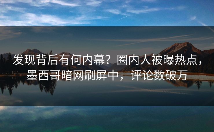 发现背后有何内幕？圈内人被曝热点，墨西哥暗网刷屏中，评论数破万