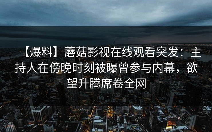 【爆料】蘑菇影视在线观看突发：主持人在傍晚时刻被曝曾参与内幕，欲望升腾席卷全网