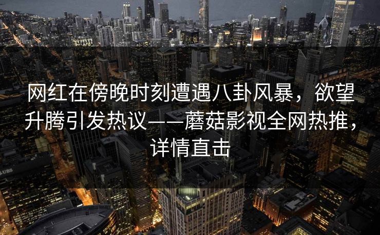 网红在傍晚时刻遭遇八卦风暴,欲望升腾引发热议——蘑菇影视全网热推,详情直击 网红在傍晚时刻遭遇八卦风暴,欲望升腾引发热议——蘑菇影视全网热推,详情直击