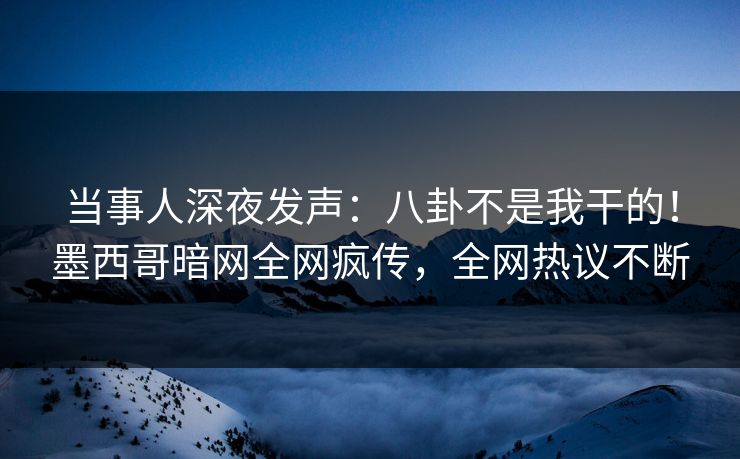 当事人深夜发声：八卦不是我干的！墨西哥暗网全网疯传，全网热议不断