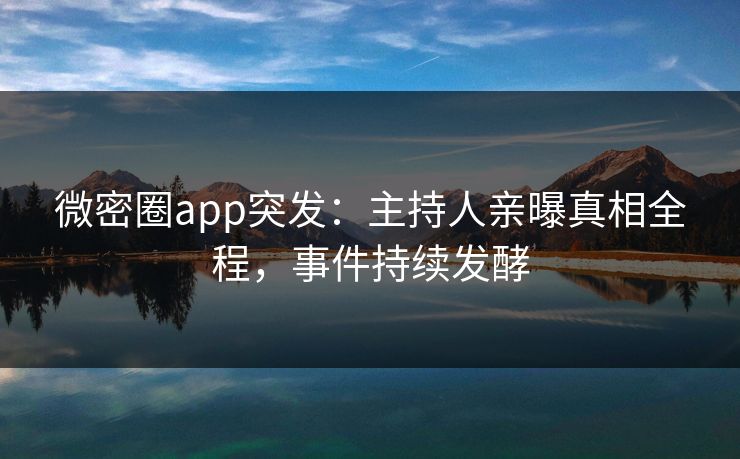 微密圈app突发:主持人亲曝真相全程,事件持续发酵 微密圈app突发:主持人亲曝真相全程,事件持续发酵