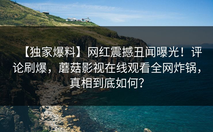 【独家爆料】网红震撼丑闻曝光！评论刷爆，蘑菇影视在线观看全网炸锅，真相到底如何？
