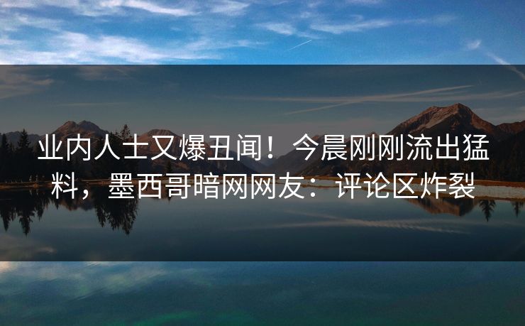 业内人士又爆丑闻！今晨刚刚流出猛料，墨西哥暗网网友：评论区炸裂