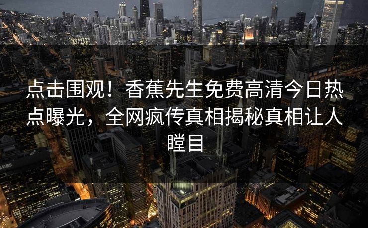 点击围观！香蕉先生免费高清今日热点曝光，全网疯传真相揭秘真相让人瞠目