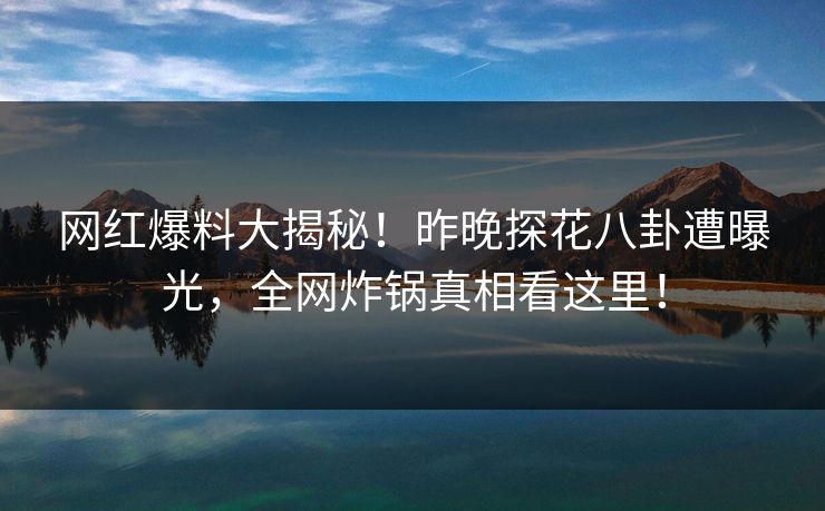 网红爆料大揭秘！昨晚探花八卦遭曝光，全网炸锅真相看这里！