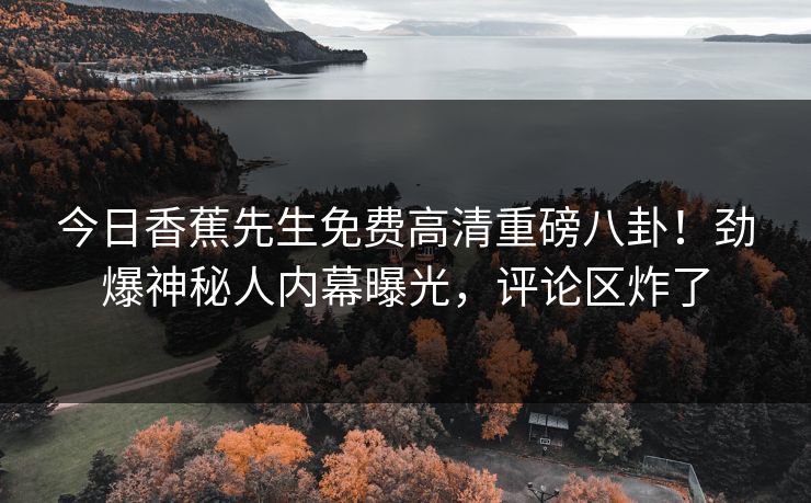 今日香蕉先生免费高清重磅八卦!劲爆神秘人内幕曝光,评论区炸了 今日香蕉先生免费高清重磅八卦!劲爆神秘人内幕曝光,评论区炸了