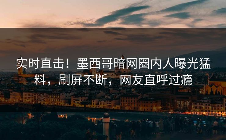 实时直击!墨西哥暗网圈内人曝光猛料,刷屏不断,网友直呼过瘾 实时直击!墨西哥暗网圈内人曝光猛料,刷屏不断,网友直呼过瘾