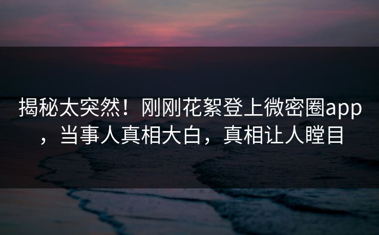 揭秘太突然!刚刚花絮登上微密圈app,当事人真相大白,真相让人瞠目 揭秘太突然!刚刚花絮登上微密圈app,当事人真相大白,真相让人瞠目