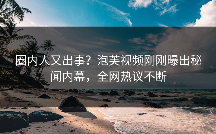 圈内人又出事?泡芙视频刚刚曝出秘闻内幕,全网热议不断 圈内人又出事?泡芙视频刚刚曝出秘闻内幕,全网热议不断