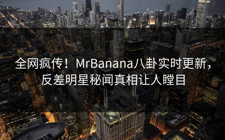 全网疯传！MrBanana八卦实时更新，反差明星秘闻真相让人瞠目