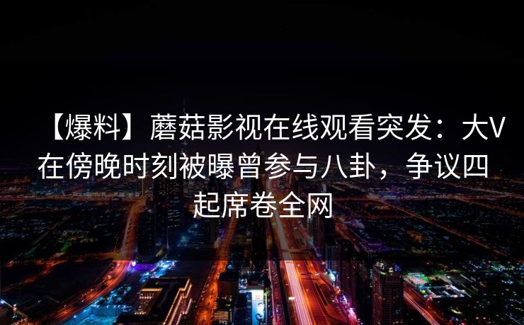 【爆料】蘑菇影视在线观看突发：大V在傍晚时刻被曝曾参与八卦，争议四起席卷全网