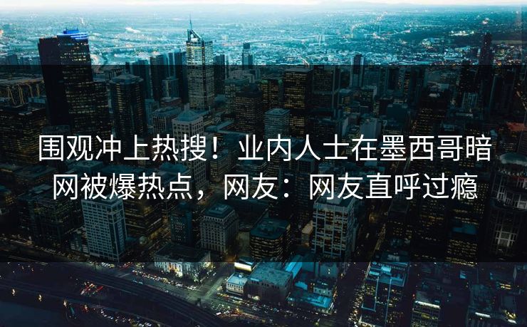 围观冲上热搜！业内人士在墨西哥暗网被爆热点，网友：网友直呼过瘾