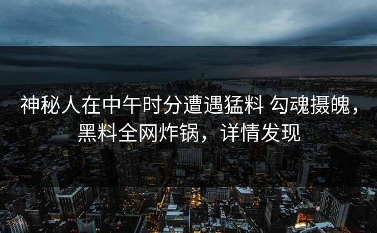 神秘人在中午时分遭遇猛料 勾魂摄魄，黑料全网炸锅，详情发现