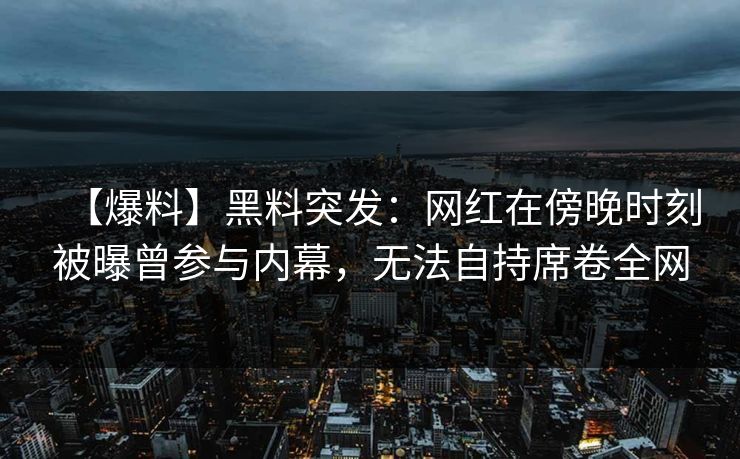 【爆料】黑料突发:网红在傍晚时刻被曝曾参与内幕,无法自持席卷全网 【爆料】黑料突发:网红在傍晚时刻被曝曾参与内幕,无法自持席卷全网
