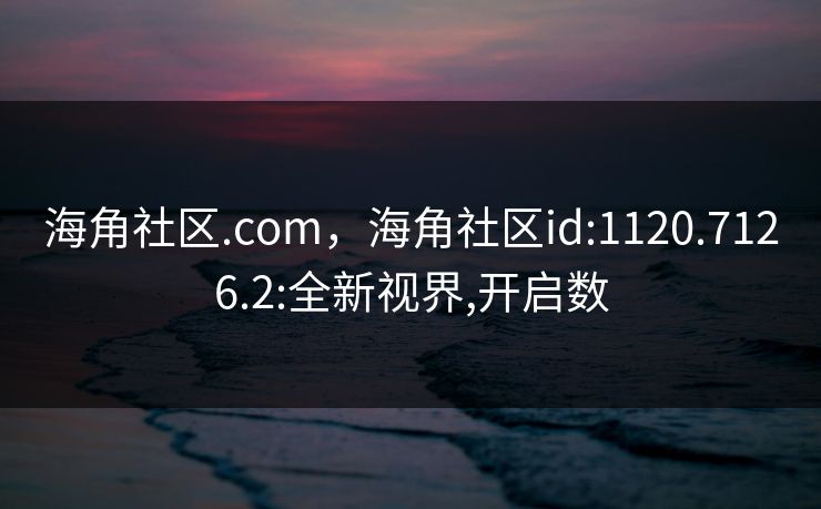 海角社区.com，海角社区id:1120.7126.2:全新视界,开启数