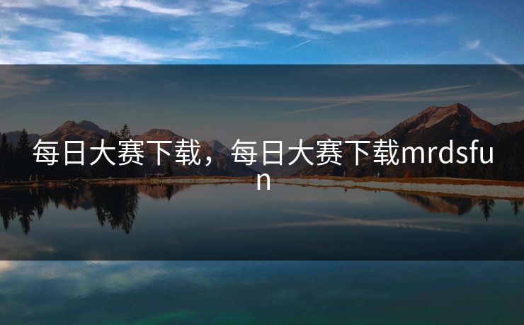 每日大赛下载,每日大赛下载mrdsfun 每日大赛下载,每日大赛下载mrdsfun
