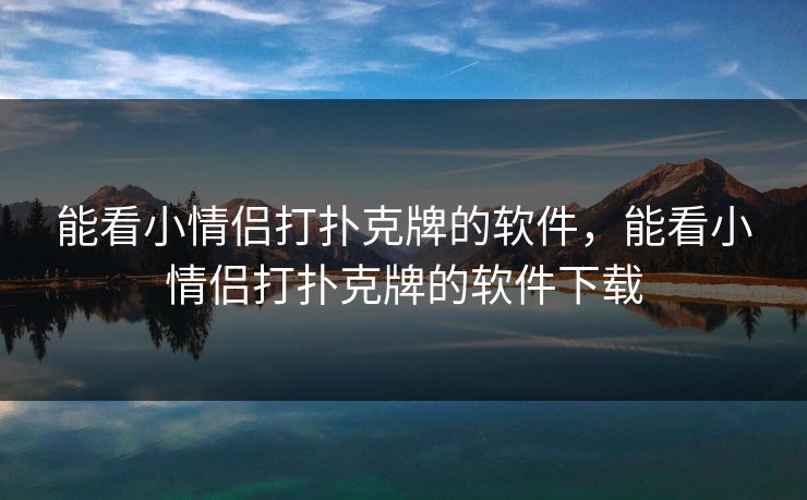 能看小情侣打扑克牌的软件,能看小情侣打扑克牌的软件下载 能看小情侣打扑克牌的软件,能看小情侣打扑克牌的软件下载