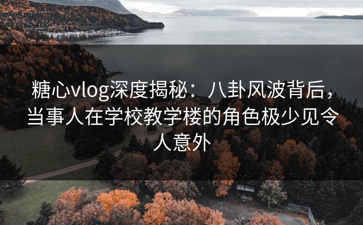 糖心vlog深度揭秘:八卦风波背后,当事人在学校教学楼的角色极少见令人意外 糖心vlog深度揭秘:八卦风波背后,当事人在学校教学楼的角色极少见令人意外