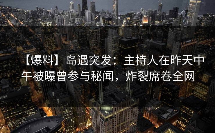 【爆料】岛遇突发:主持人在昨天中午被曝曾参与秘闻,炸裂席卷全网 【爆料】岛遇突发:主持人在昨天中午被曝曾参与秘闻,炸裂席卷全网