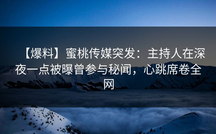 【爆料】蜜桃传媒突发：主持人在深夜一点被曝曾参与秘闻，心跳席卷全网