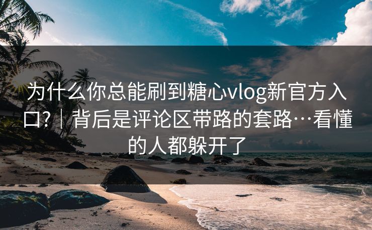 为什么你总能刷到糖心vlog新官方入口?|背后是评论区带路的套路…看懂的人都躲开了 为什么你总能刷到糖心vlog新官方入口?|背后是评论区带路的套路…看懂的人都躲开了
