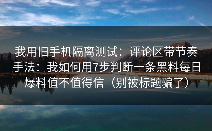 我用旧手机隔离测试：评论区带节奏手法：我如何用7步判断一条黑料每日爆料值不值得信（别被标题骗了）